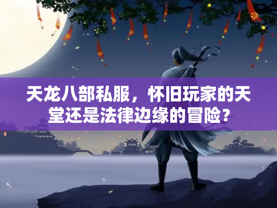 天龙八部私服，怀旧玩家的天堂还是法律边缘的冒险？