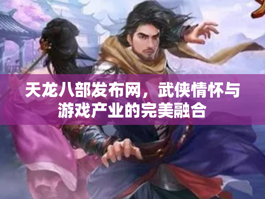 天龙八部发布网，武侠情怀与游戏产业的完美融合