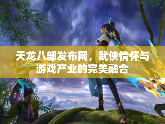天龙八部发布网，武侠情怀与游戏产业的完美融合