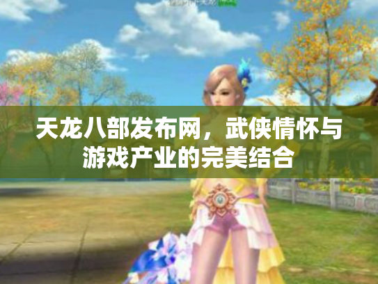 天龙八部发布网，武侠情怀与游戏产业的完美结合