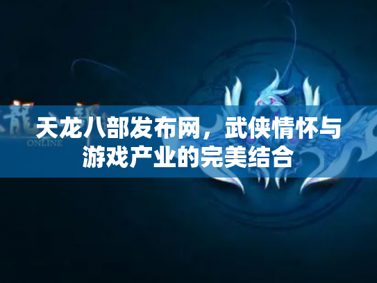 天龙八部发布网，武侠情怀与游戏产业的完美结合