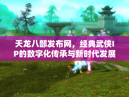 天龙八部发布网，经典武侠IP的数字化传承与新时代发展