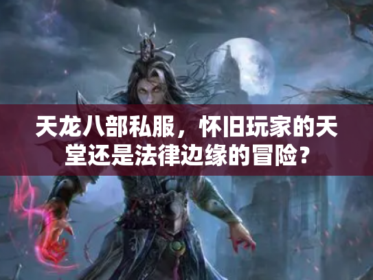 天龙八部私服，怀旧玩家的天堂还是法律边缘的冒险？