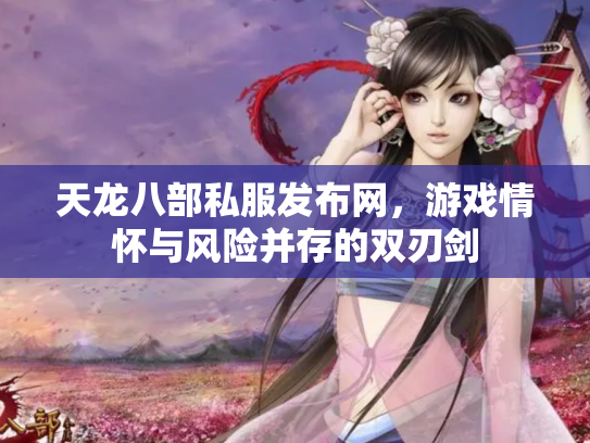 天龙八部私服发布网，游戏情怀与风险并存的双刃剑