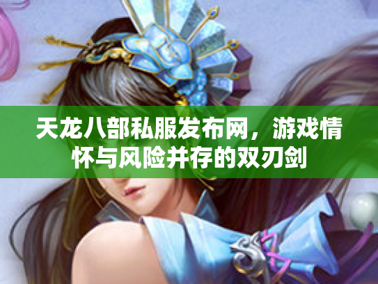 天龙八部私服发布网，游戏情怀与风险并存的双刃剑