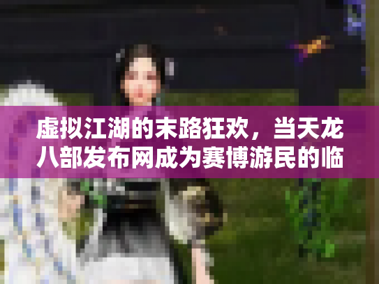 虚拟江湖的末路狂欢，当天龙八部发布网成为赛博游民的临时避难所