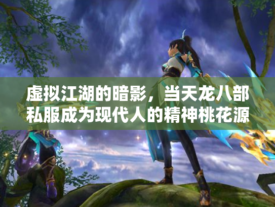 虚拟江湖的暗影，当天龙八部私服成为现代人的精神桃花源