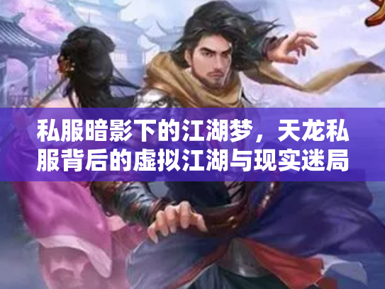 私服暗影下的江湖梦，天龙私服背后的虚拟江湖与现实迷局