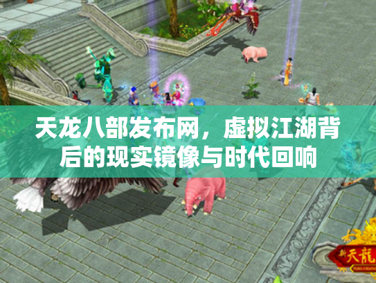天龙八部发布网，虚拟江湖背后的现实镜像与时代回响