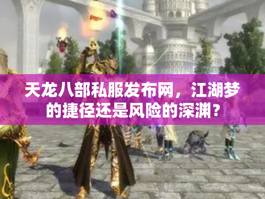 天龙八部私服发布网，江湖梦的捷径还是风险的深渊？