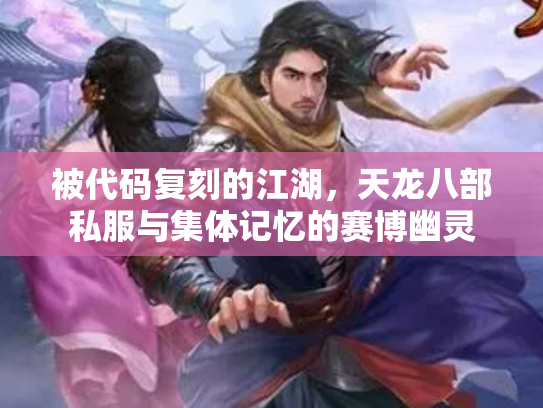 被代码复刻的江湖，天龙八部私服与集体记忆的赛博幽灵