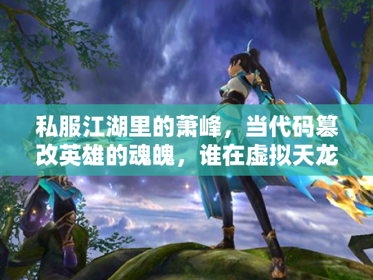 私服江湖里的萧峰，当代码篡改英雄的魂魄，谁在虚拟天龙中弑神？