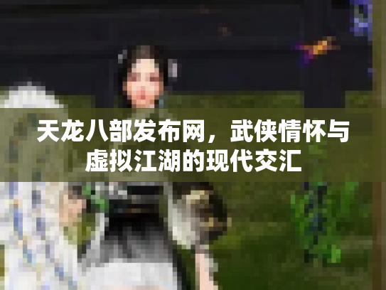 天龙八部发布网，武侠情怀与虚拟江湖的现代交汇
