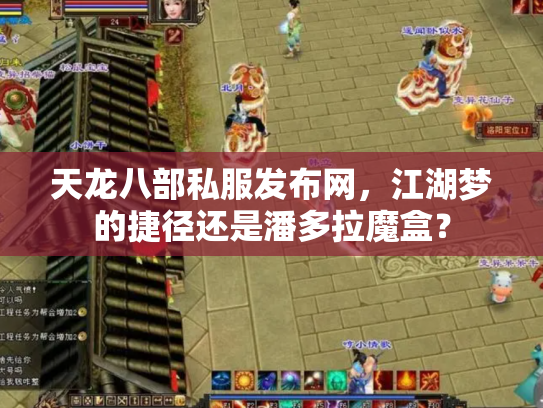 天龙八部私服发布网，江湖梦的捷径还是潘多拉魔盒？