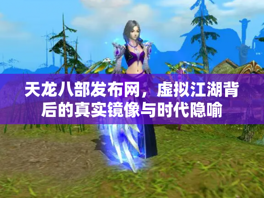 天龙八部发布网，虚拟江湖背后的真实镜像与时代隐喻