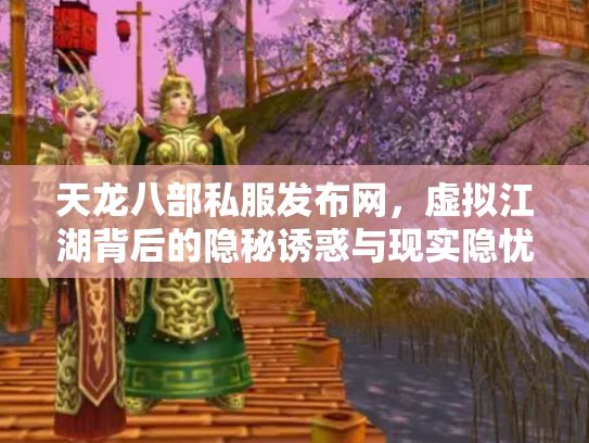 天龙八部私服发布网，虚拟江湖背后的隐秘诱惑与现实隐忧