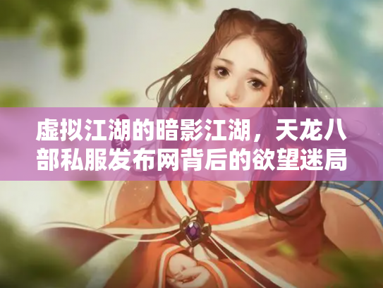 虚拟江湖的暗影江湖，天龙八部私服发布网背后的欲望迷局