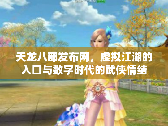 天龙八部发布网，虚拟江湖的入口与数字时代的武侠情结