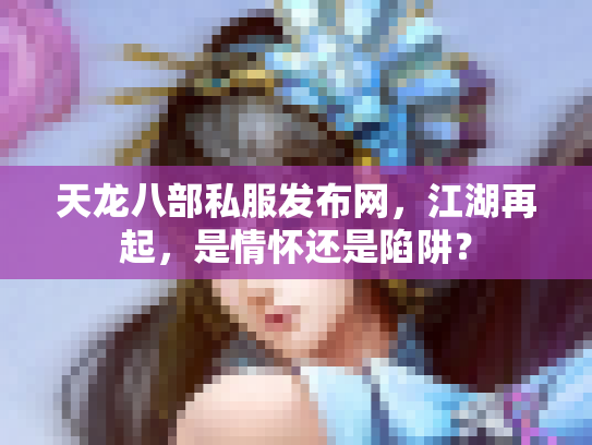 天龙八部私服发布网，江湖再起，是情怀还是陷阱？