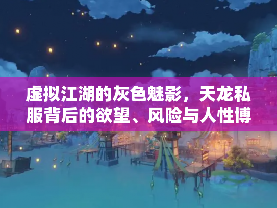 虚拟江湖的灰色魅影，天龙私服背后的欲望、风险与人性博弈