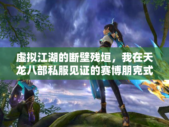 虚拟江湖的断壁残垣，我在天龙八部私服见证的赛博朋克式消亡