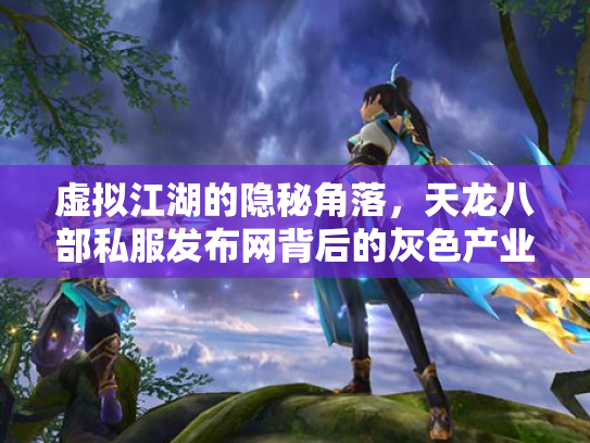 虚拟江湖的隐秘角落，天龙八部私服发布网背后的灰色产业链与玩家困境