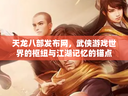 天龙八部发布网，武侠游戏世界的枢纽与江湖记忆的锚点