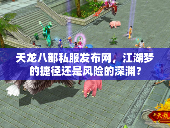 天龙八部私服发布网，江湖梦的捷径还是风险的深渊？