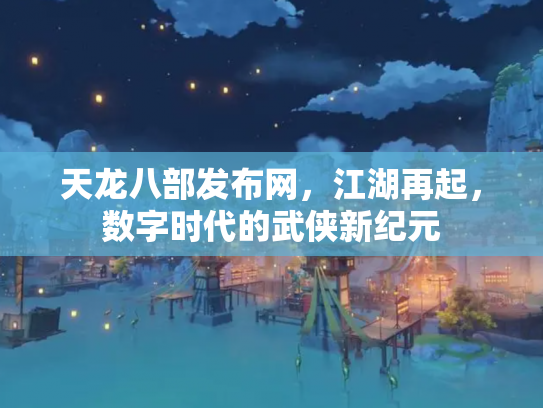 天龙八部发布网，江湖再起，数字时代的武侠新纪元