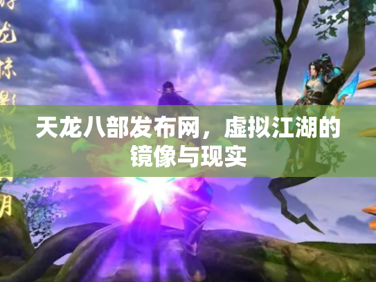 天龙八部发布网，虚拟江湖的镜像与现实