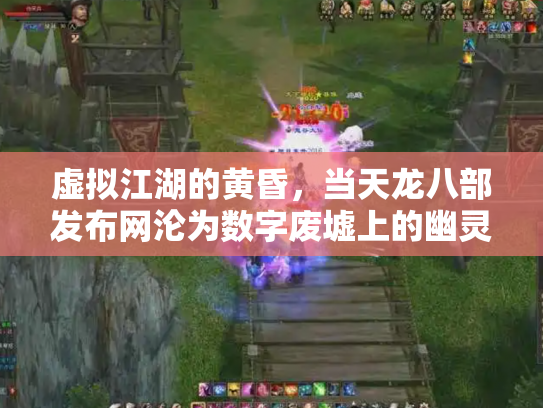 虚拟江湖的黄昏，当天龙八部发布网沦为数字废墟上的幽灵集市