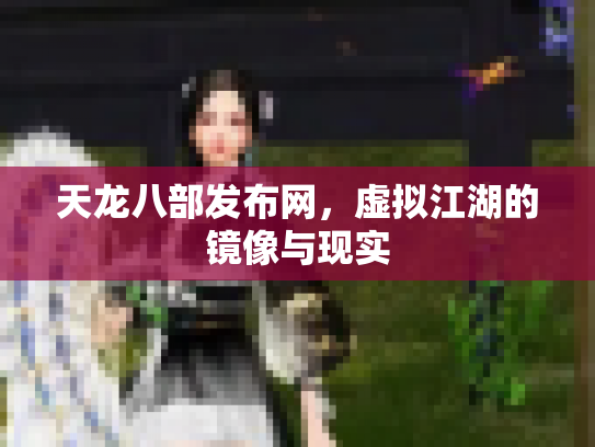 天龙八部发布网，虚拟江湖的镜像与现实