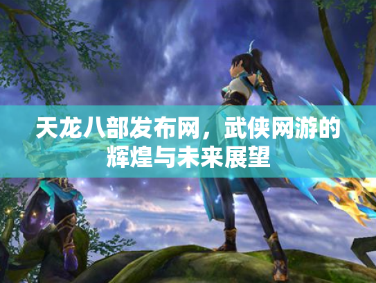 天龙八部发布网，武侠网游的辉煌与未来展望