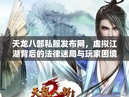 天龙八部私服发布网，虚拟江湖背后的法律迷局与玩家困境