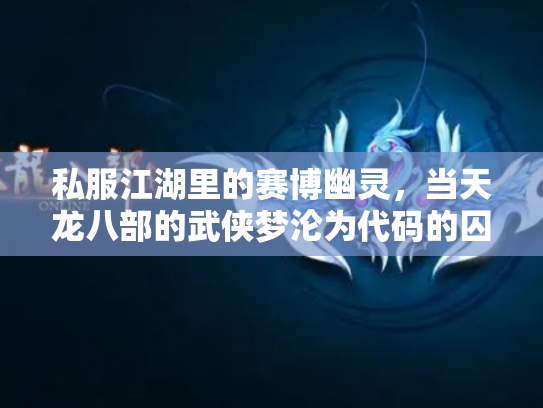 私服江湖里的赛博幽灵，当天龙八部的武侠梦沦为代码的囚徒