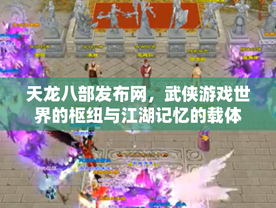 天龙八部发布网，武侠游戏世界的枢纽与江湖记忆的载体