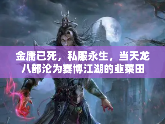 金庸已死，私服永生，当天龙八部沦为赛博江湖的韭菜田