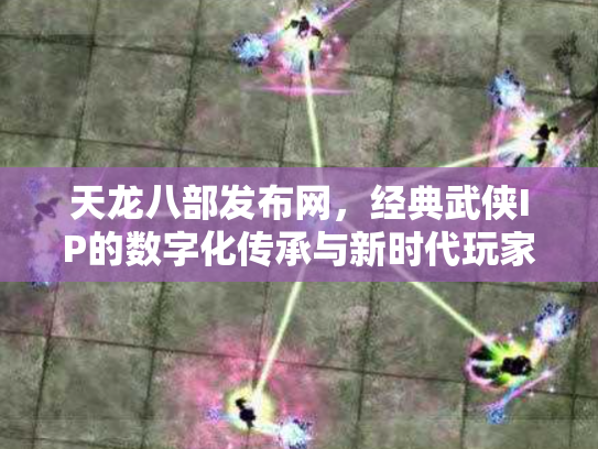 天龙八部发布网，经典武侠IP的数字化传承与新时代玩家社区