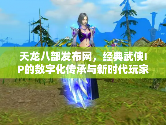 天龙八部发布网，经典武侠IP的数字化传承与新时代玩家社区
