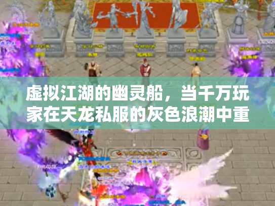 虚拟江湖的幽灵船，当千万玩家在天龙私服的灰色浪潮中重塑金庸梦