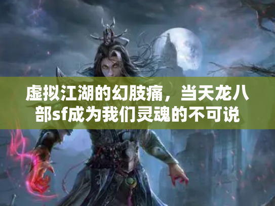 虚拟江湖的幻肢痛，当天龙八部sf成为我们灵魂的不可说