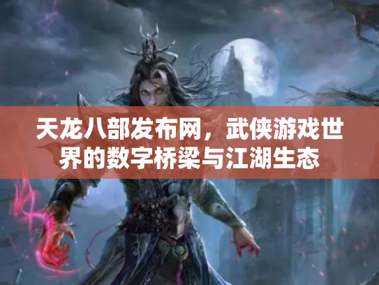天龙八部发布网，武侠游戏世界的数字桥梁与江湖生态