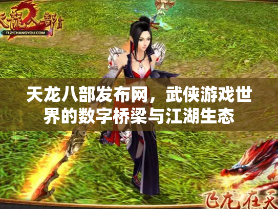 天龙八部发布网，武侠游戏世界的数字桥梁与江湖生态