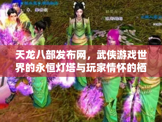 天龙八部发布网，武侠游戏世界的永恒灯塔与玩家情怀的栖息地