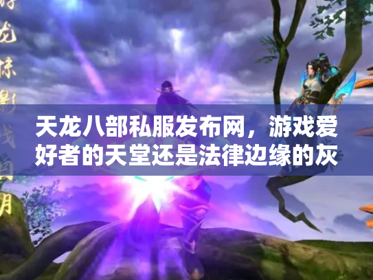 天龙八部私服发布网，游戏爱好者的天堂还是法律边缘的灰色地带？