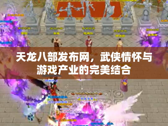 天龙八部发布网，武侠情怀与游戏产业的完美结合
