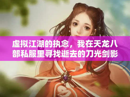虚拟江湖的执念，我在天龙八部私服里寻找逝去的刀光剑影