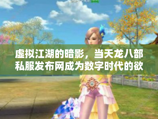 虚拟江湖的暗影，当天龙八部私服发布网成为数字时代的欲望镜像