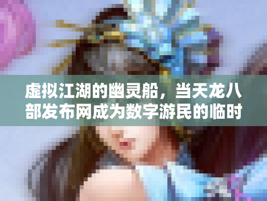 虚拟江湖的幽灵船，当天龙八部发布网成为数字游民的临时圣殿