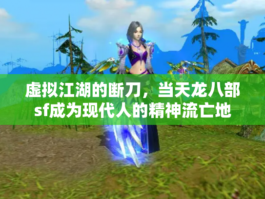 虚拟江湖的断刀，当天龙八部sf成为现代人的精神流亡地